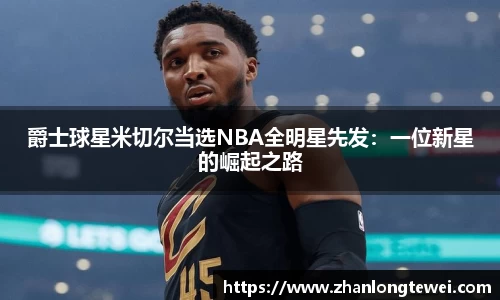 爵士球星米切尔当选NBA全明星先发：一位新星的崛起之路