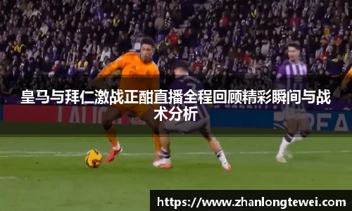 皇马与拜仁激战正酣直播全程回顾精彩瞬间与战术分析